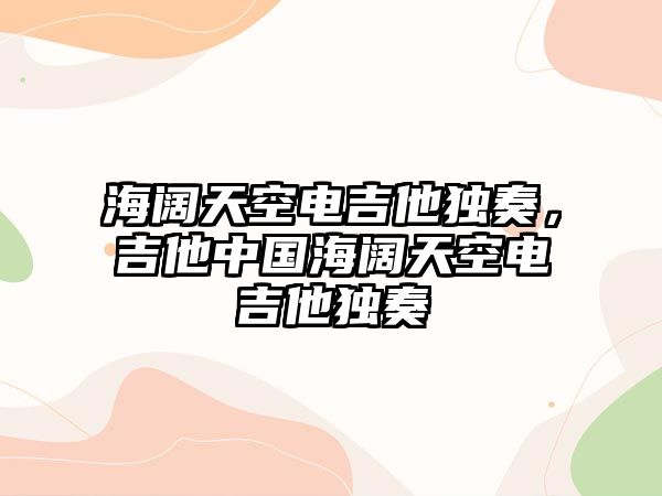 海闊天空電吉他獨奏，吉他中國海闊天空電吉他獨奏