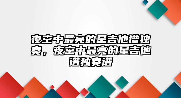 夜空中最亮的星吉他譜獨(dú)奏，夜空中最亮的星吉他譜獨(dú)奏譜