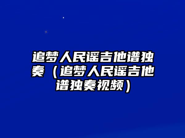 追夢人民謠吉他譜獨奏（追夢人民謠吉他譜獨奏視頻）