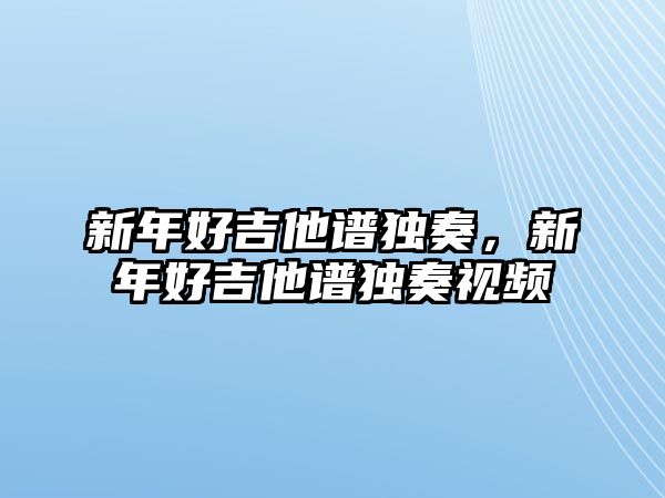 新年好吉他譜獨奏，新年好吉他譜獨奏視頻