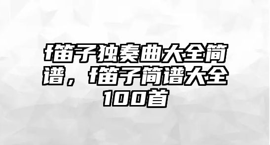 f笛子獨奏曲大全簡譜，f笛子簡譜大全100首