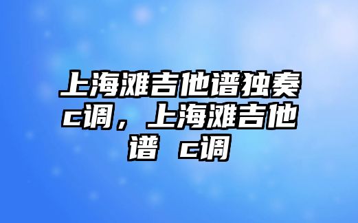 上海灘吉他譜獨奏c調，上海灘吉他譜 c調