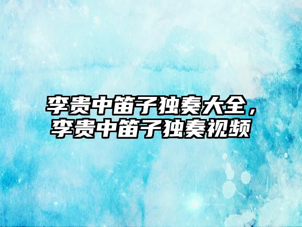 李貴中笛子獨奏大全，李貴中笛子獨奏視頻