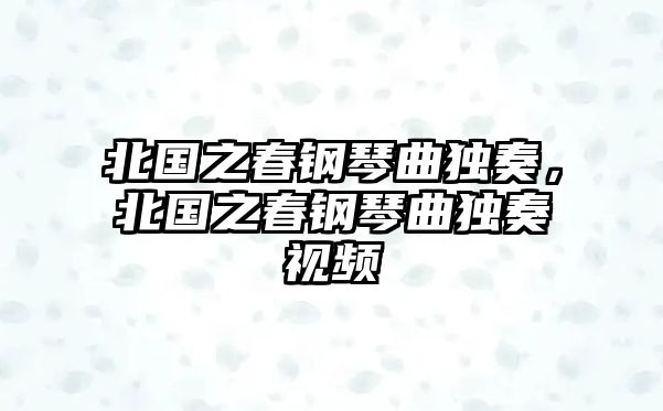 北國之春鋼琴曲獨奏，北國之春鋼琴曲獨奏視頻