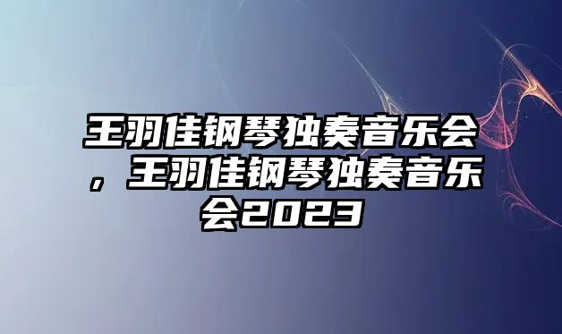 王羽佳鋼琴獨奏音樂會，王羽佳鋼琴獨奏音樂會2023