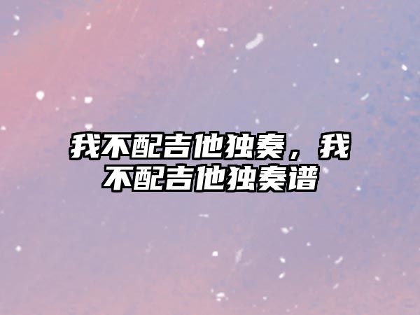 我不配吉他獨奏，我不配吉他獨奏譜