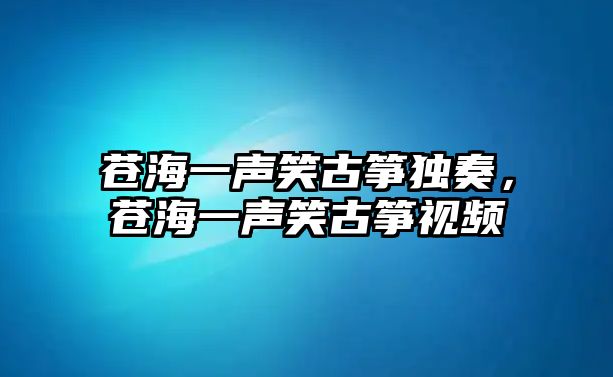 蒼海一聲笑古箏獨奏，蒼海一聲笑古箏視頻