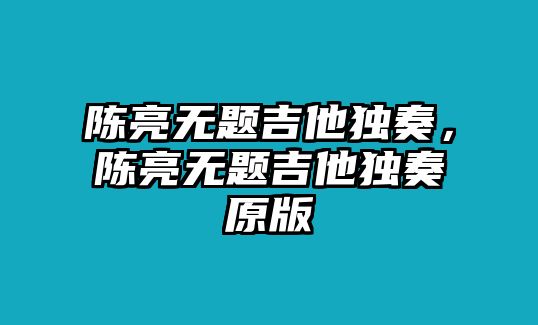 陳亮無題吉他獨奏，陳亮無題吉他獨奏原版