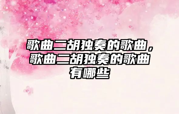 歌曲二胡獨奏的歌曲，歌曲二胡獨奏的歌曲有哪些