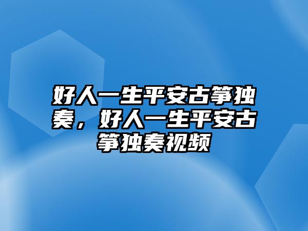 好人一生平安古箏獨奏，好人一生平安古箏獨奏視頻