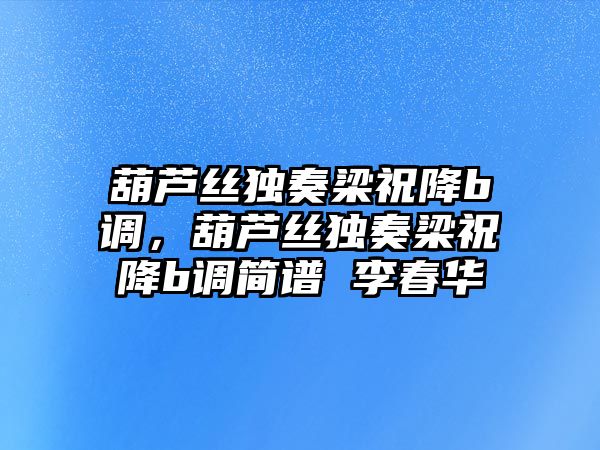 葫蘆絲獨奏梁祝降b調，葫蘆絲獨奏梁祝降b調簡譜 李春華