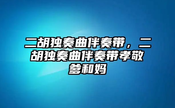 二胡獨(dú)奏曲伴奏帶，二胡獨(dú)奏曲伴奏帶孝敬爹和媽