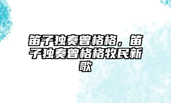 笛子獨奏曾格格，笛子獨奏曾格格牧民新歌