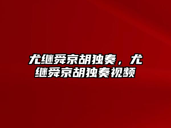 尤繼舜京胡獨奏，尤繼舜京胡獨奏視頻