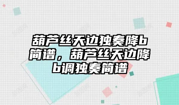 葫蘆絲天邊獨(dú)奏降b簡(jiǎn)譜，葫蘆絲天邊降b調(diào)獨(dú)奏簡(jiǎn)譜