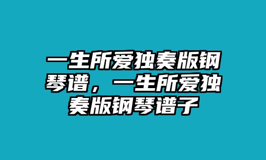 一生所愛(ài)獨(dú)奏版鋼琴譜，一生所愛(ài)獨(dú)奏版鋼琴譜子