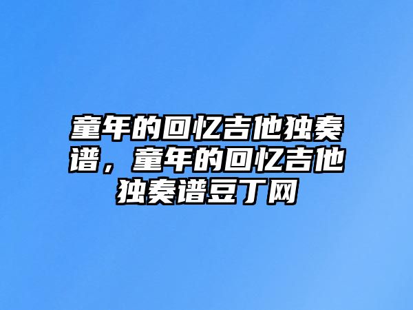 童年的回憶吉他獨奏譜，童年的回憶吉他獨奏譜豆丁網