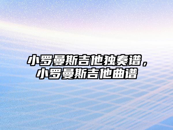 小羅曼斯吉他獨(dú)奏譜，小羅曼斯吉他曲譜