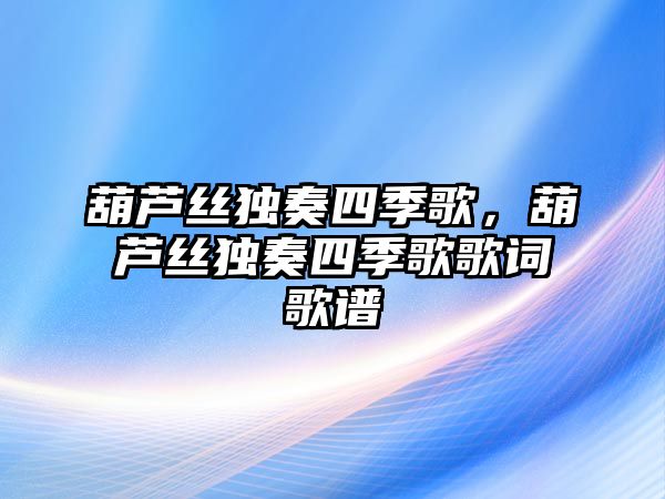 葫蘆絲獨奏四季歌，葫蘆絲獨奏四季歌歌詞歌譜