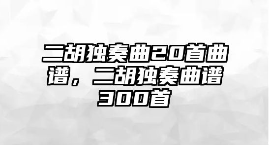 二胡獨奏曲20首曲譜，二胡獨奏曲譜300首