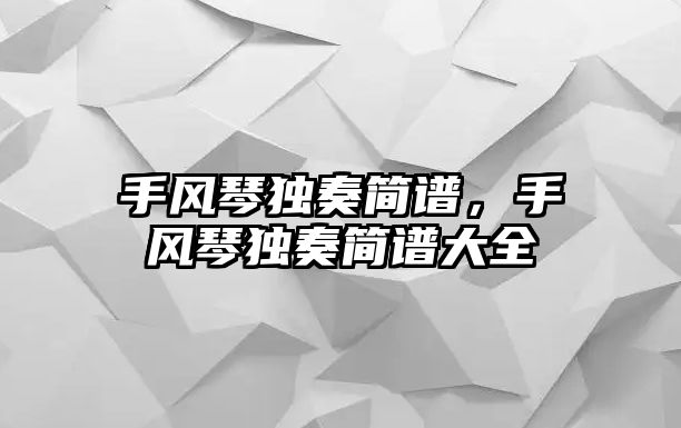 手風(fēng)琴獨(dú)奏簡(jiǎn)譜，手風(fēng)琴獨(dú)奏簡(jiǎn)譜大全