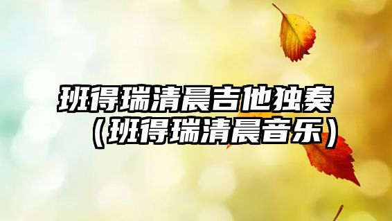 班得瑞清晨吉他獨奏（班得瑞清晨音樂）