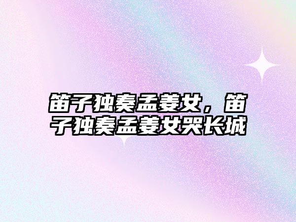 笛子獨奏孟姜女，笛子獨奏孟姜女哭長城