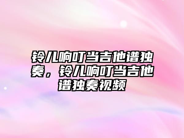 鈴兒響叮當吉他譜獨奏，鈴兒響叮當吉他譜獨奏視頻