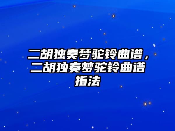 二胡獨奏夢駝鈴曲譜，二胡獨奏夢駝鈴曲譜指法