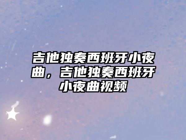 吉他獨奏西班牙小夜曲，吉他獨奏西班牙小夜曲視頻