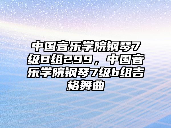 中國(guó)音樂(lè)學(xué)院鋼琴7級(jí)B組299，中國(guó)音樂(lè)學(xué)院鋼琴7級(jí)b組吉格舞曲