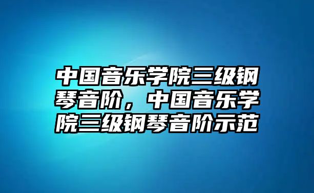 中國(guó)音樂(lè)學(xué)院三級(jí)鋼琴音階，中國(guó)音樂(lè)學(xué)院三級(jí)鋼琴音階示范