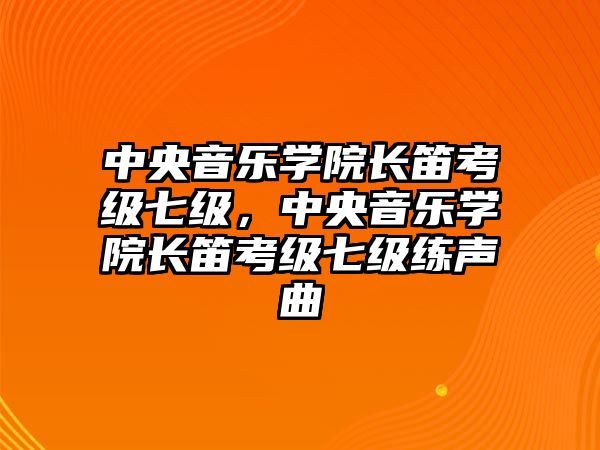 中央音樂(lè)學(xué)院長(zhǎng)笛考級(jí)七級(jí)，中央音樂(lè)學(xué)院長(zhǎng)笛考級(jí)七級(jí)練聲曲