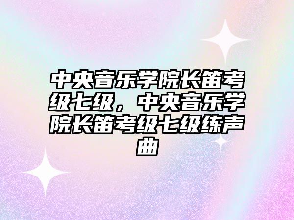 中央音樂(lè)學(xué)院長(zhǎng)笛考級(jí)七級(jí)，中央音樂(lè)學(xué)院長(zhǎng)笛考級(jí)七級(jí)練聲曲