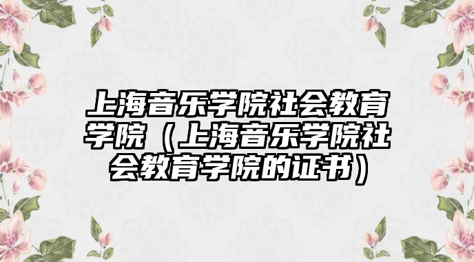 上海音樂(lè)學(xué)院社會(huì)教育學(xué)院（上海音樂(lè)學(xué)院社會(huì)教育學(xué)院的證書）