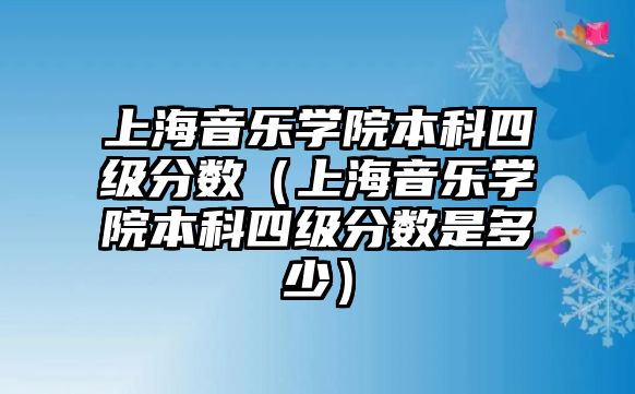 上海音樂(lè)學(xué)院本科四級(jí)分?jǐn)?shù)（上海音樂(lè)學(xué)院本科四級(jí)分?jǐn)?shù)是多少）