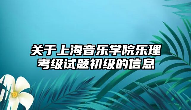 關(guān)于上海音樂(lè)學(xué)院樂(lè)理考級(jí)試題初級(jí)的信息