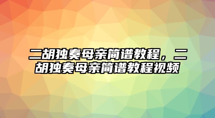 二胡獨奏母親簡譜教程，二胡獨奏母親簡譜教程視頻