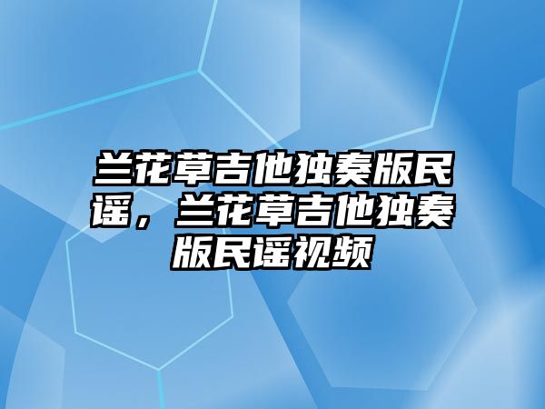 蘭花草吉他獨奏版民謠，蘭花草吉他獨奏版民謠視頻