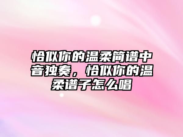 恰似你的溫柔簡譜中音獨奏，恰似你的溫柔譜子怎么唱