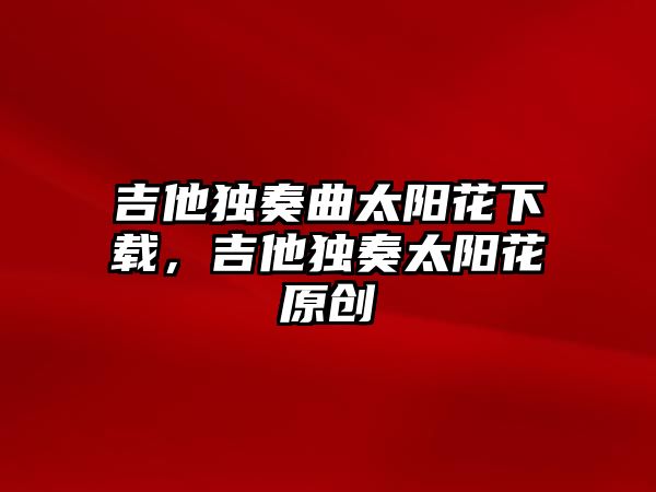 吉他獨奏曲太陽花下載，吉他獨奏太陽花原創