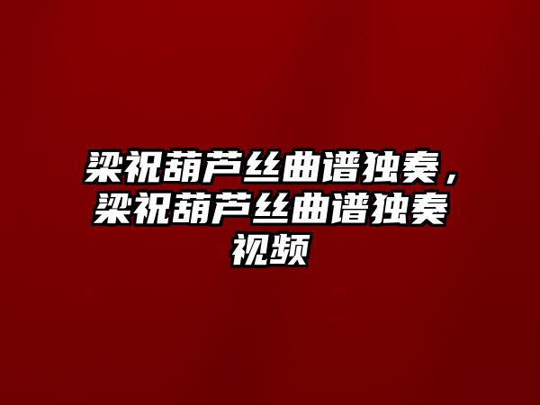 梁祝葫蘆絲曲譜獨奏，梁祝葫蘆絲曲譜獨奏視頻