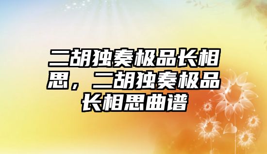 二胡獨(dú)奏極品長相思，二胡獨(dú)奏極品長相思曲譜