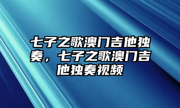 七子之歌澳門吉他獨奏，七子之歌澳門吉他獨奏視頻