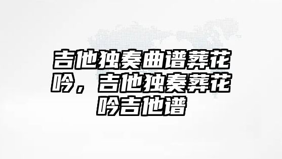 吉他獨奏曲譜葬花吟，吉他獨奏葬花吟吉他譜