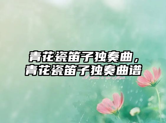 青花瓷笛子獨(dú)奏曲，青花瓷笛子獨(dú)奏曲譜