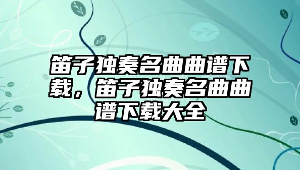 笛子獨奏名曲曲譜下載，笛子獨奏名曲曲譜下載大全