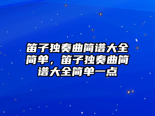 笛子獨奏曲簡譜大全簡單，笛子獨奏曲簡譜大全簡單一點