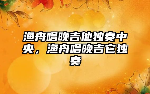 漁舟唱晚吉他獨奏中央，漁舟唱晚吉它獨奏