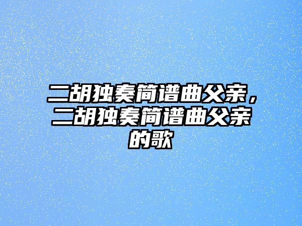 二胡獨奏簡譜曲父親，二胡獨奏簡譜曲父親的歌